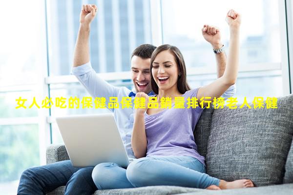 女人必吃的保健品保健品銷量排行榜老人保健品十大排名